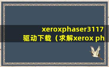 xeroxphaser3117驱动下载（求解xerox phaser3117打印机的安装程序，下载完怎么安装？）